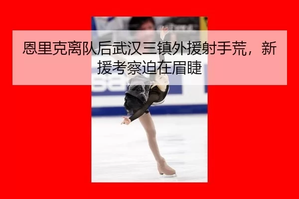 恩里克离队后武汉三镇外援射手荒，新援考察迫在眉睫