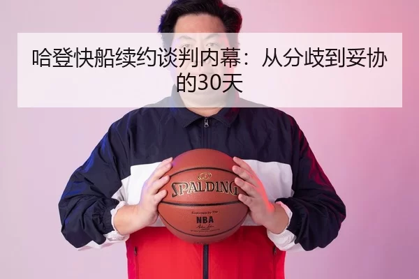 哈登快船续约谈判内幕：从分歧到妥协的30天