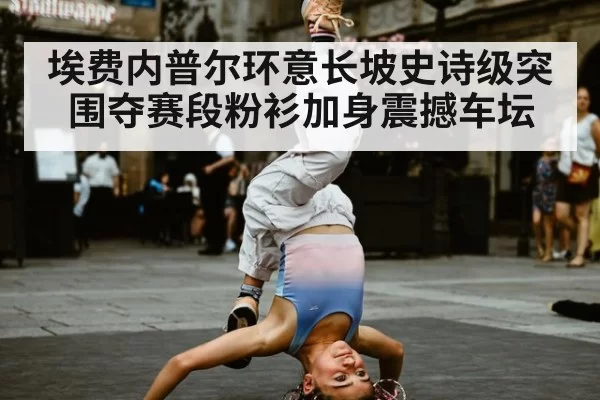 埃费内普尔环意长坡史诗级突围夺赛段粉衫加身震撼车坛