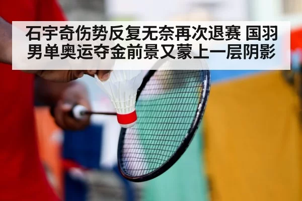 石宇奇伤势反复无奈再次退赛 国羽男单奥运夺金前景又蒙上一层阴影