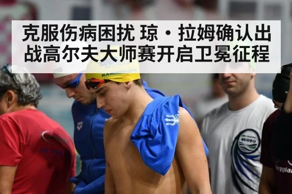 克服伤病困扰 琼·拉姆确认出战高尔夫大师赛开启卫冕征程