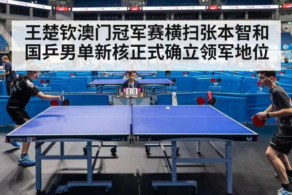 王楚钦澳门冠军赛横扫张本智和 国乒男单新核正式确立领军地位